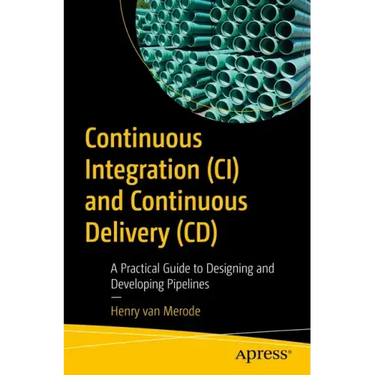 Continuous Integration (CI) and Continuous Delivery (CD): A Practical Guide to Designing and Developing Pipelines