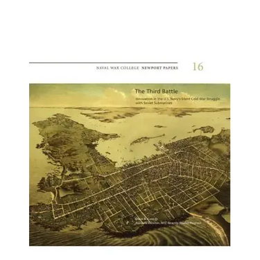 The Third Battle: Innovation in the U.S. Navy's Silent Cold War Struggle with Soviet Submarines: Naval War College Newport Papers 16