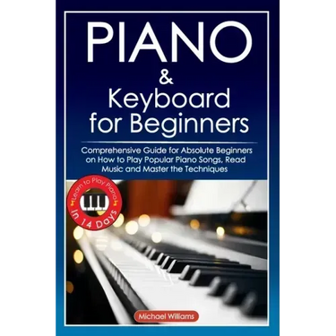 Piano and Keyboard for Beginners: Comprehensive Guide for Absolute Beginners on How to Play Popular Piano Songs, Read Music and Master the Techniques