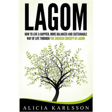 Lagom: How to Live a Happier, More Balanced and Sustainable Way of Life Through the Swedish Art of Lagom