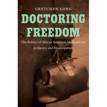 Doctoring Freedom: The Politics of African American Medical Care in Slavery and Emancipation