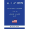 United States Code - Title 10 - Armed Forces (2/5) (2018 Edition)
