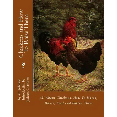 Chickens and How To Raise Them: All About Chickens, How To Hatch, House, Feed and Fatten Them