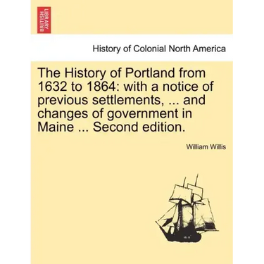 The History of Portland from 1632 to 1864: with a notice of previous settlements, ... and changes of government in Maine ... Second edition.