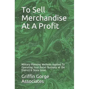 To Sell Merchandise At A Profit: Military Planning Methods Applied To Operating Your Retail Business at the District & Store Level