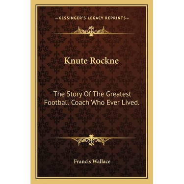 Knute Rockne: The Story Of The Greatest Football Coach Who Ever Lived.