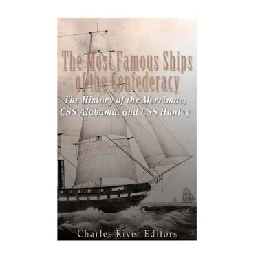 The Most Famous Ships of the Confederacy: The History of the Merrimac, CSS Alabama, and CSS Hunley