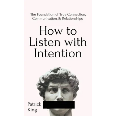 How to Listen with Intention: The Foundation of True Connection, Communication, and Relationships: The Foundation of True Connection, Communication, a