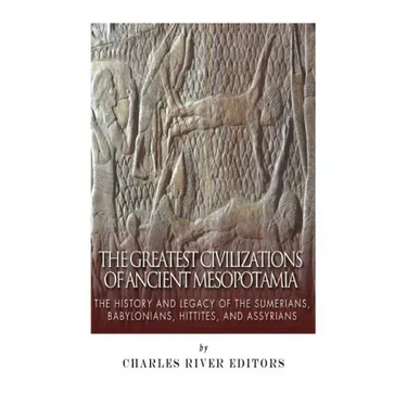 The Greatest Civilizations of Ancient Mesopotamia: The History and Legacy of the Sumerians, Babylonians, Hittites, and Assyrians