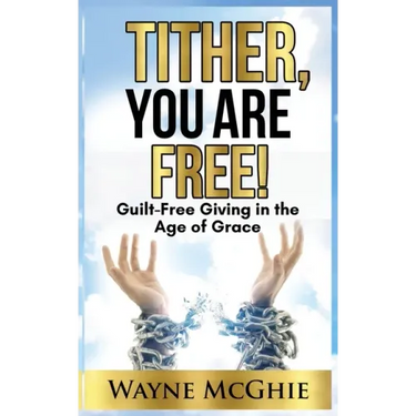 Tither, You Are Free!: Guilt-Free Giving in the Age of Grace
