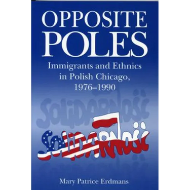 Opposite Poles: Immigrants and Ethnics in Polish Chicago, 1976-1990