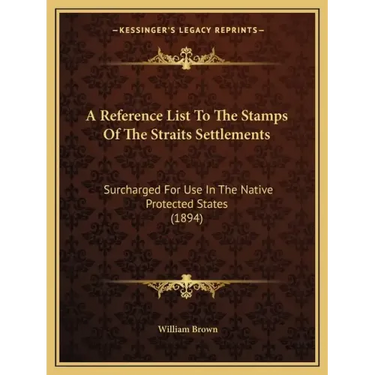 A Reference List To The Stamps Of The Straits Settlements: Surcharged For Use In The Native Protected States (1894)