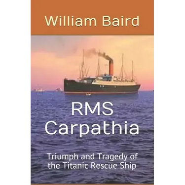 RMS Carpathia: Triumph and Tragedy of the Titanic Rescue Ship