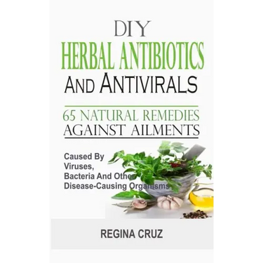 DIY Herbal Antibiotics And Antivirals: 65 Natural Remedies Against Ailments Caused By Viruses, Bacteria And Other Disease-Causing Organisms