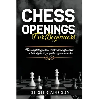 Chess Opening For Beginners: The Complete Guide to Chess Openings, Tactics and Strategies to Become a Grandmaster of Chess