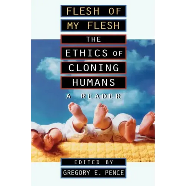 Flesh of My Flesh: The Ethics of Cloning Humans A Reader