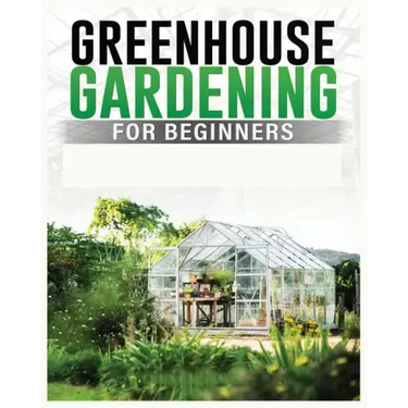 Greenhouse Gardening for Beginners: A Comprehensive Guide to Building and Maintaining Your Own Greenhouse Garden