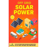 Off Grid Solar Power: Step-By-Step Guide to Make Your Own Solar Power System For RV's, Boats, Tiny Houses, Cars, Cabins and More in as Little as 30 Da