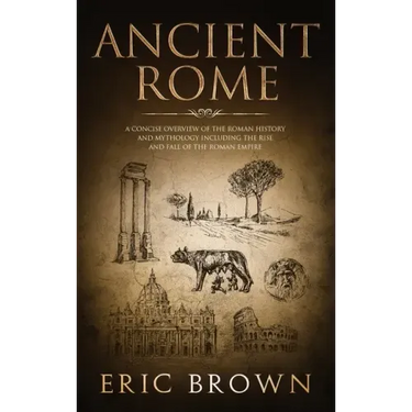 Ancient Rome: A Concise Overview of the Roman History and Mythology Including the Rise and Fall of the Roman Empire