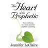 The Heart of the Prophetic: Keys to Flowing in a More Powerful Prophetic Anointing