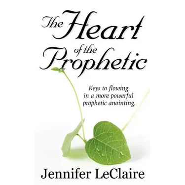 The Heart of the Prophetic: Keys to Flowing in a More Powerful Prophetic Anointing