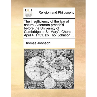 The insufficiency of the law of nature. A sermon preach'd before the University of Cambridge at St. Mary's Church April 4. 1731. By Tho. Johnson ...