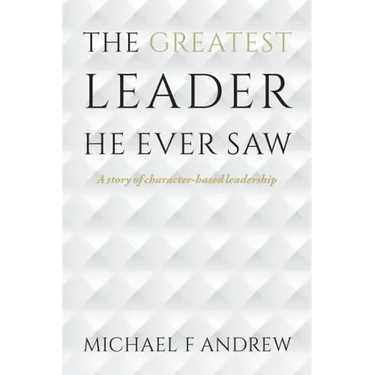 The Greatest Leader He Ever Saw: A story of character-based leadership