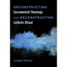 Deconstructing Sacramental Theology and Reconstructing Catholic Ritual