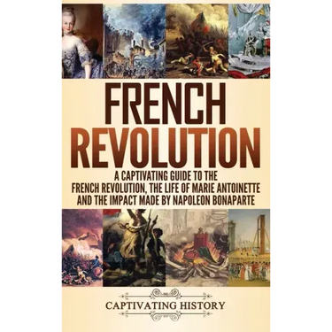 French Revolution: A Captivating Guide to the French Revolution, the Life of Marie Antoinette and the Impact Made by Napoleon Bonaparte