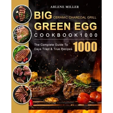 Big Green Egg Ceramic Charcoal Grill Cookbook 1000: The Complete Guide To 1000 Days Tried & True Recipes
