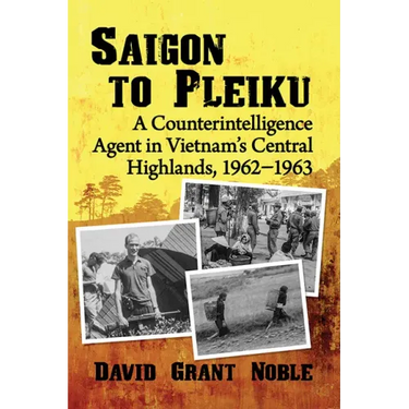 Saigon to Pleiku: A Counterintelligence Agent in Vietnam's Central Highlands, 1962‒1963