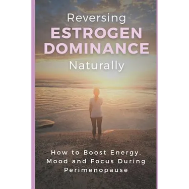 Reversing Estrogen Dominance Naturally: How to Boost Energy, Mood and Focus During Perimenopause