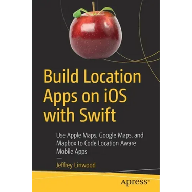 Build Location Apps on IOS with Swift: Use Apple Maps, Google Maps, and Mapbox to Code Location Aware Mobile Apps