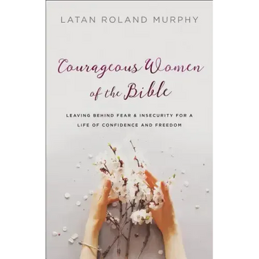 Courageous Women of the Bible: Leaving Behind Fear and Insecurity for a Life of Confidence and Freedom