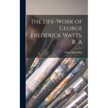 The Life-Work of George Frederick Watts, R. A
