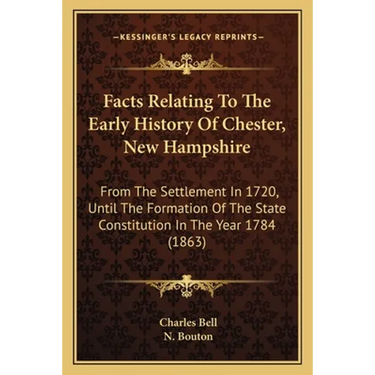 Facts Relating To The Early History Of Chester, New Hampshire: From The Settlement In 1720, Until The Formation Of The State Constitution In The Year