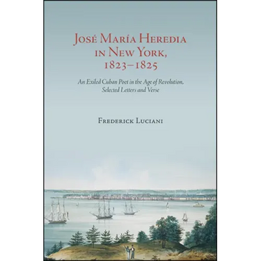 José María Heredia in New York, 1823-1825: An Exiled Cuban Poet in the Age of Revolution, Selected Letters and Verse