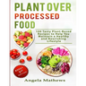 Plant over Processed Food: 100 Tasty Plant Based Recipes to Help You Maintain a Healthy and Nourishing Lifestyle