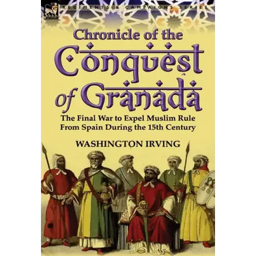 Chronicle of the Conquest of Granada: The Final War to Expel Muslim Rule from Spain During the 15th Century