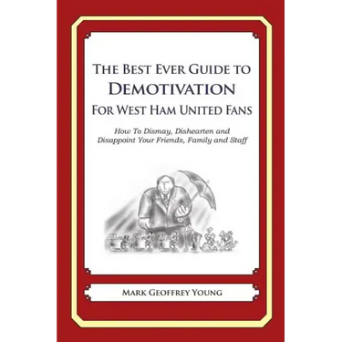 The Best Ever Guide to Demotivation for West Ham United Fans: How To Dismay, Dishearten and Disappoint Your Friends, Family and Staff