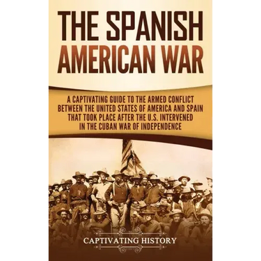 The Spanish-American War: A Captivating Guide to the Armed Conflict Between the United States of America and Spain That Took Place after the U.S