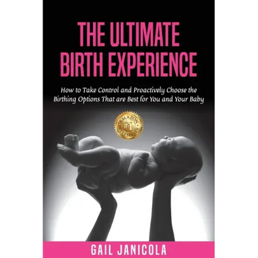 The Ultimate Birth Experience: How to Take Control and Proactively Choose the Birthing Options That are Best for you and Your Baby