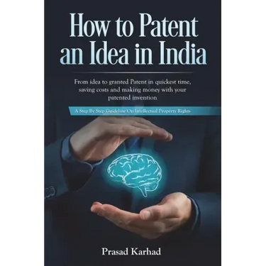 How to Patent an idea in India: From idea to granted Patent in quickest time, saving costs and making money with your patented invention; a Step by st