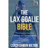 The Lax Goalie Bible: The Complete Guide for Coaching and Playing Lacrosse Goalie