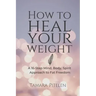 How to Heal Your Weight: A 16-Step Mind, Body, Spirit Approach to Fat Freedom