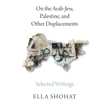 On the Arab-Jew, Palestine, and Other Displacements: Selected Writings of Ella Shohat