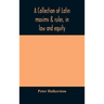 A collection of Latin maxims & rules, in law and equity, selected from the most eminent authors, on the civil, canon, feudal, English and Scots law, w