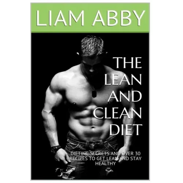 The Lean And Clean Diet: Dieting Secrets And Over 30 Recipes To Get Lean And Stay Healthy