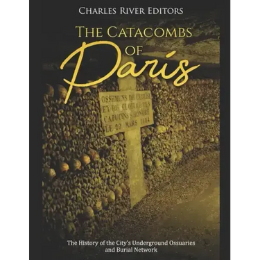The Catacombs of Paris: The History of the City's Underground Ossuaries and Burial Network