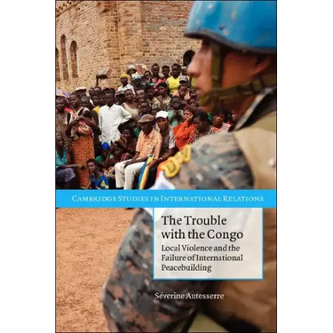 The Trouble with the Congo: Local Violence and the Failure of International Peacebuilding